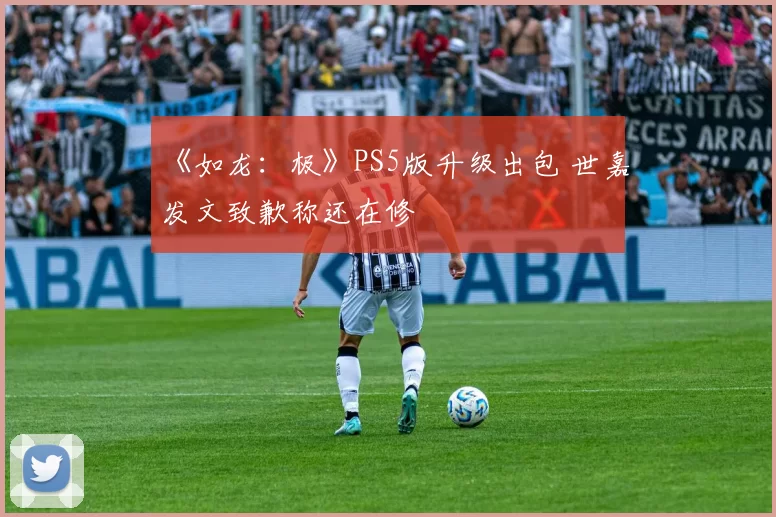 《如龙：极》PS5版升级出包 世嘉发文致歉称还在修