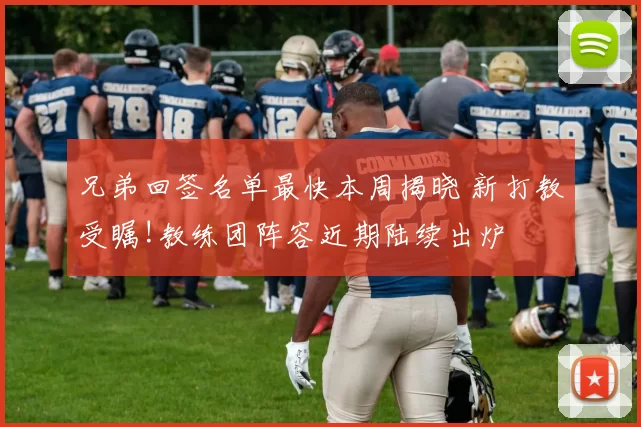 兄弟回签名单最快本周揭晓 新打教受瞩!教练团阵容近期陆续出炉