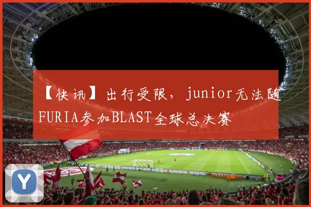 【快讯】出行受限，junior无法随FURIA参加BLAST全球总决赛
