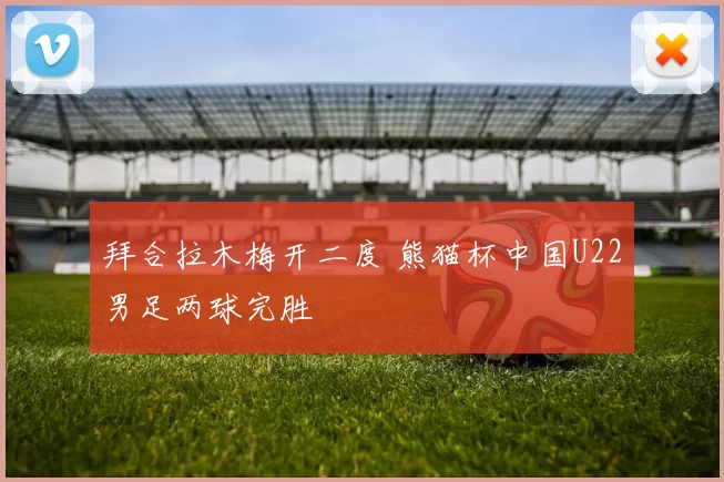 拜合拉木梅开二度 熊猫杯中国U22男足两球完胜