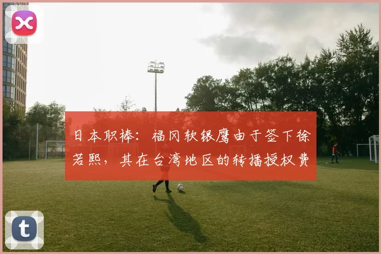 日本职棒：福冈软银鹰由于签下徐若熙，其在台湾地区的转播授权费用实现了五倍增长