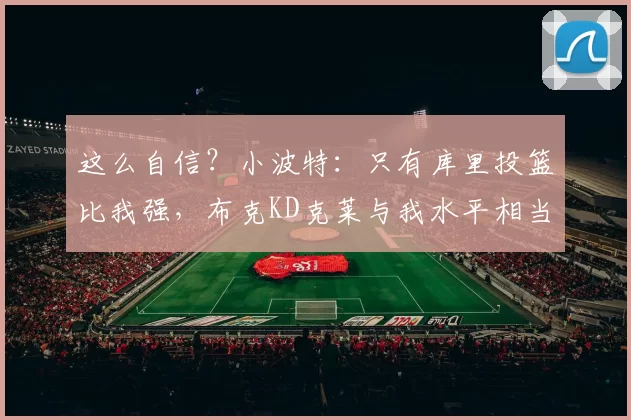 这么自信？小波特：只有库里投篮比我强，布克KD克莱与我水平相当
