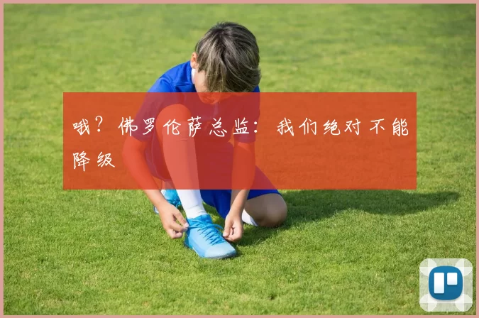 哦？佛罗伦萨总监：我们绝对不能降级