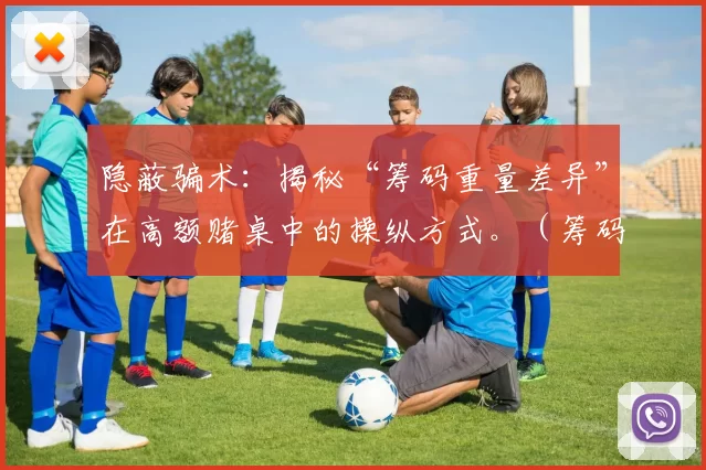 隐蔽骗术：揭秘“筹码重量差异”在高额赌桌中的操纵方式。（筹码做手脚：揭开高额赌桌以重量差操控的黑幕）
