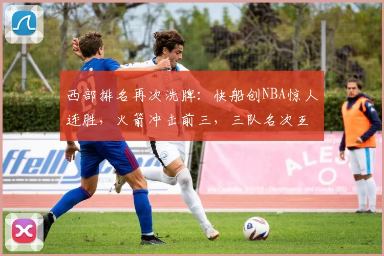 西部排名再次洗牌：快船创NBA惊人连胜，火箭冲击前三，三队名次互换