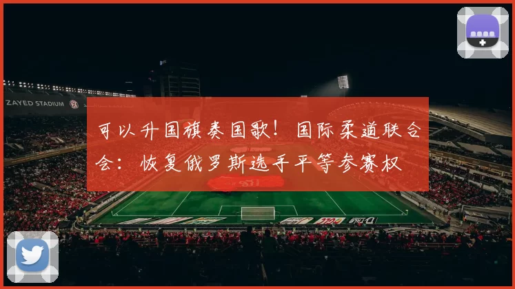 可以升国旗奏国歌！国际柔道联合会：恢复俄罗斯选手平等参赛权