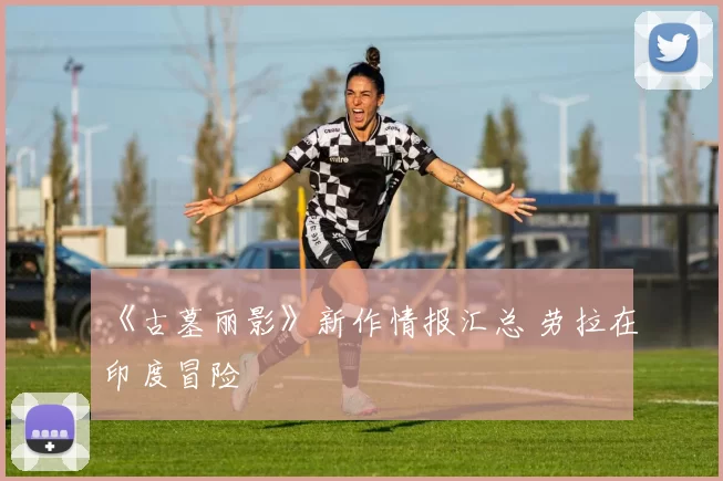 《古墓丽影》新作情报汇总 劳拉在印度冒险