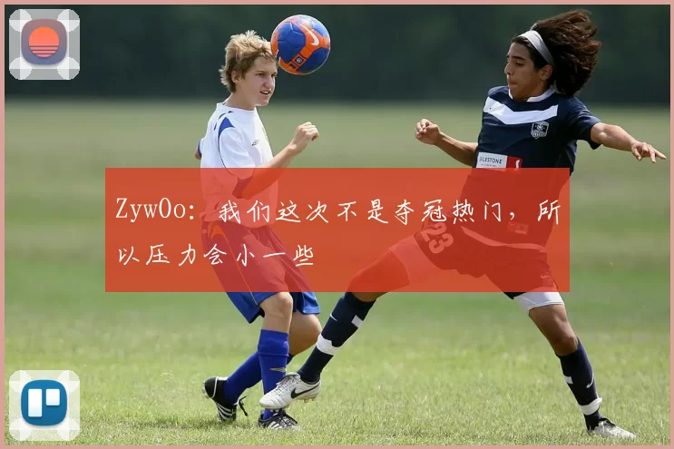 ZywOo：我们这次不是夺冠热门，所以压力会小一些