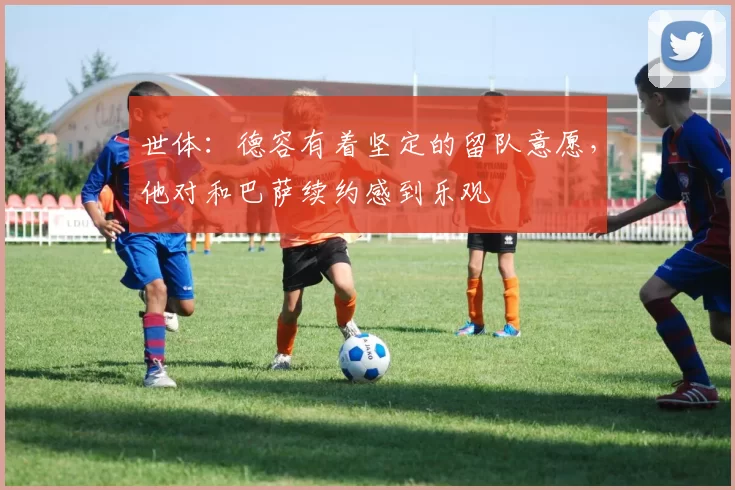 世体：德容有着坚定的留队意愿，他对和巴萨续约感到乐观