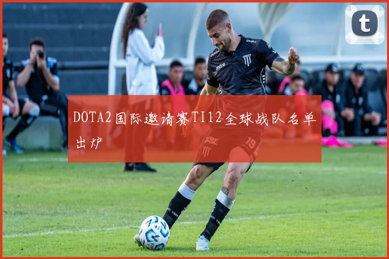 DOTA2国际邀请赛TI12全球战队名单出炉