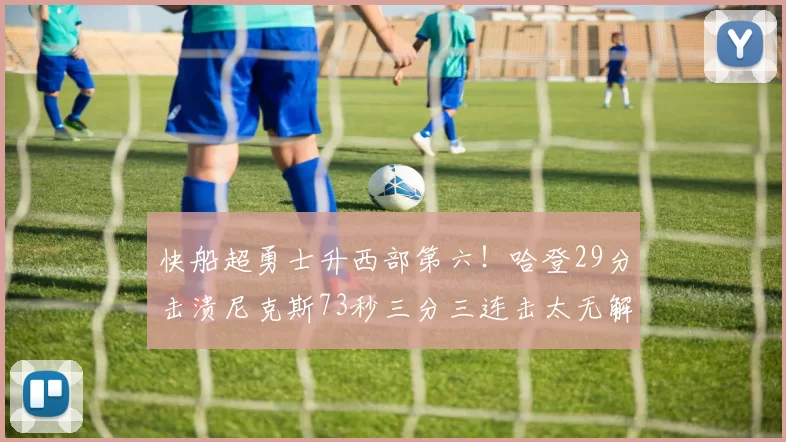 快船超勇士升西部第六！哈登29分击溃尼克斯73秒三分三连击太无解