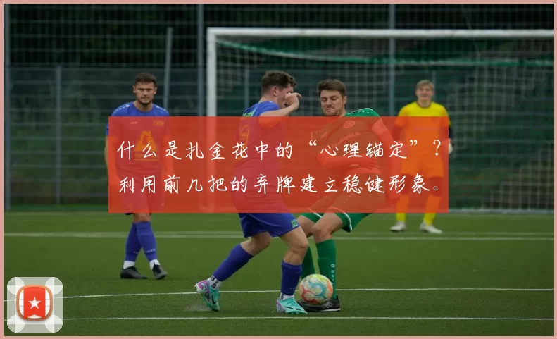 什么是扎金花中的“心理锚定”？利用前几把的弃牌建立稳健形象。（扎金花中的心理锚定：借前几局弃牌打造稳健风格）