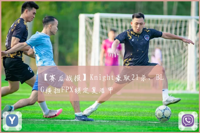 【赛后战报】Knight豪取21杀，BLG横扫FPX锁定复活甲