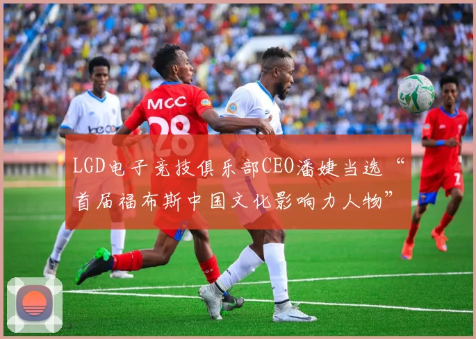 LGD电子竞技俱乐部CEO潘婕当选“首届福布斯中国文化影响力人物”