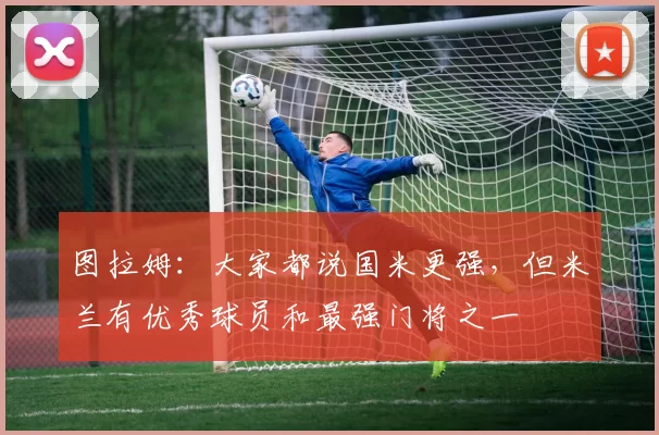 图拉姆：大家都说国米更强，但米兰有优秀球员和最强门将之一