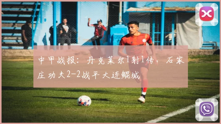 中甲战报：丹克莱尔1射1传，石家庄功夫2-2战平大连鲲城