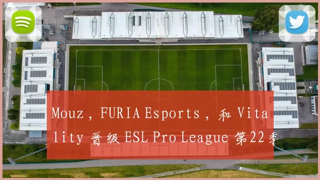 Mouz , FURIA Esports , 和 Vitality 晋级 ESL Pro League 第22季季后赛