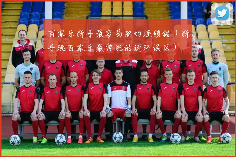 百家乐新手最容易犯的连锁错（新手玩百家乐最常犯的连环误区）