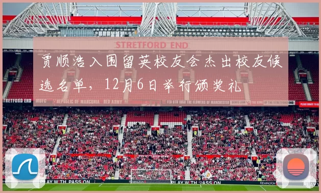 贾顺浩入围留英校友会杰出校友候选名单，12月6日举行颁奖礼