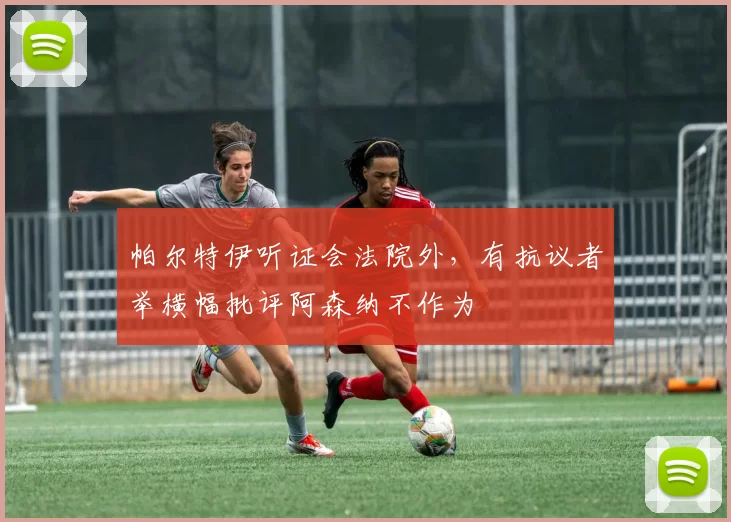 帕尔特伊听证会法院外，有抗议者举横幅批评阿森纳不作为