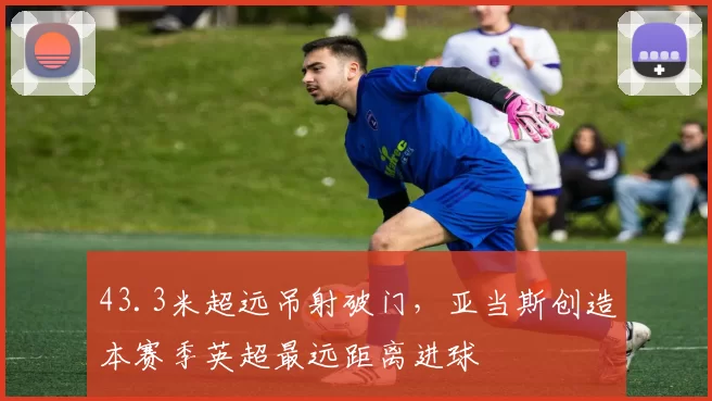 43.3米超远吊射破门，亚当斯创造本赛季英超最远距离进球